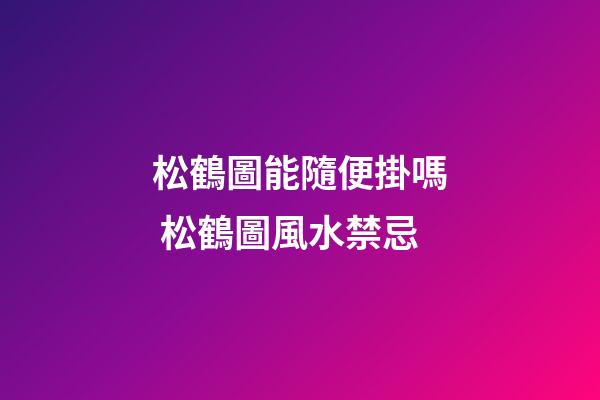 松鶴圖能隨便掛嗎 松鶴圖風水禁忌